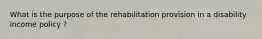 What is the purpose of the rehabilitation provision in a disability income policy ?