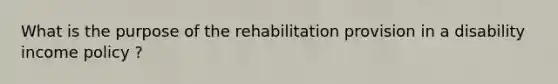 What is the purpose of the rehabilitation provision in a disability income policy ?