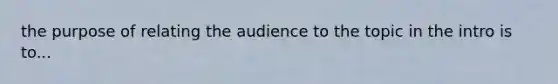 the purpose of relating the audience to the topic in the intro is to...