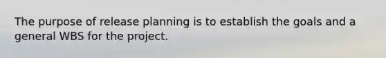 The purpose of release planning is to establish the goals and a general WBS for the project.