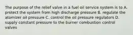 The purpose of the relief valve in a fuel oil service system is to A. protect the system from high discharge pressure B. regulate the atomizer oil pressure C. control the oil pressure regulators D. supply constant pressure to the burner combustion control valves