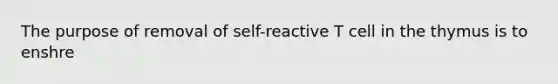 The purpose of removal of self-reactive T cell in the thymus is to enshre