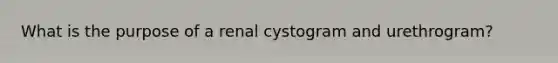 What is the purpose of a renal cystogram and urethrogram?