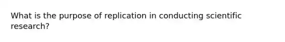 What is the purpose of replication in conducting scientific research?