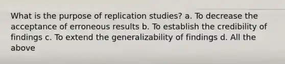 What is the purpose of replication studies? a. To decrease the acceptance of erroneous results b. To establish the credibility of findings c. To extend the generalizability of findings d. All the above