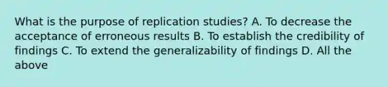 What is the purpose of replication studies? A. To decrease the acceptance of erroneous results B. To establish the credibility of findings C. To extend the generalizability of findings D. All the above