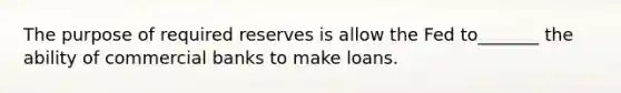 The purpose of required reserves is allow the Fed to_______ the ability of commercial banks to make loans.