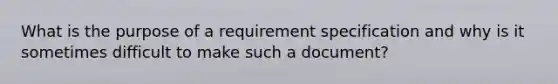 What is the purpose of a requirement specification and why is it sometimes difficult to make such a document?