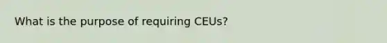 What is the purpose of requiring CEUs?