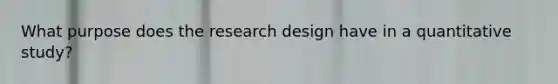 What purpose does the research design have in a quantitative study?