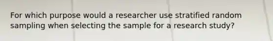 For which purpose would a researcher use stratified random sampling when selecting the sample for a research study?