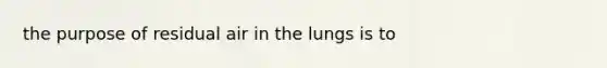 the purpose of residual air in the lungs is to