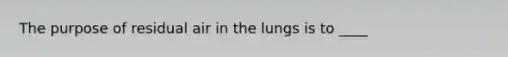 The purpose of residual air in the lungs is to ____