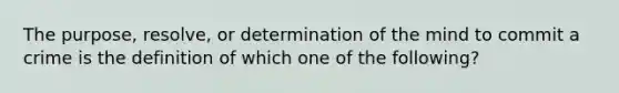 The purpose, resolve, or determination of the mind to commit a crime is the definition of which one of the following?