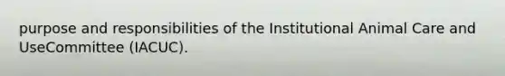 purpose and responsibilities of the Institutional Animal Care and UseCommittee (IACUC).