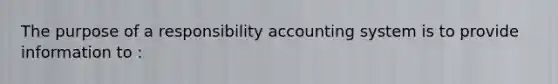 The purpose of a responsibility accounting system is to provide information to :