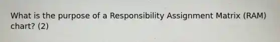 What is the purpose of a Responsibility Assignment Matrix (RAM) chart? (2)