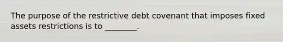 The purpose of the restrictive debt covenant that imposes fixed assets restrictions is to ________.