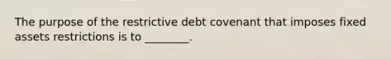 The purpose of the restrictive debt covenant that imposes fixed assets restrictions is to​ ________.