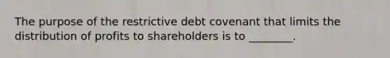 The purpose of the restrictive debt covenant that limits the distribution of profits to shareholders is to ________.