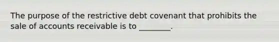 The purpose of the restrictive debt covenant that prohibits the sale of accounts receivable is to ________.