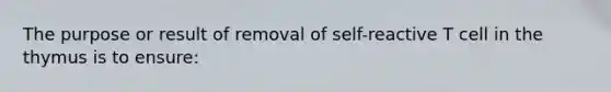 The purpose or result of removal of self-reactive T cell in the thymus is to ensure: