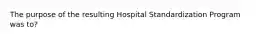 The purpose of the resulting Hospital Standardization Program was to?