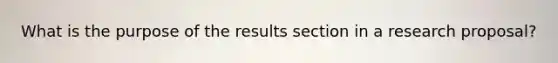 What is the purpose of the results section in a research proposal?
