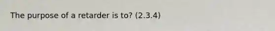 The purpose of a retarder is to? (2.3.4)