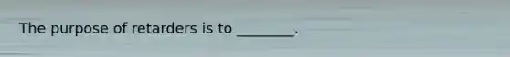 The purpose of retarders is to ________.