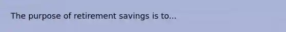 The purpose of retirement savings is to...