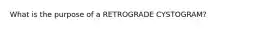 What is the purpose of a RETROGRADE CYSTOGRAM?