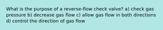 What is the purpose of a reverse-flow check valve? a) check gas pressure b) decrease gas flow c) allow gas flow in both directions d) control the direction of gas flow