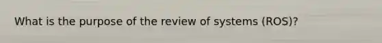 What is the purpose of the review of systems (ROS)?