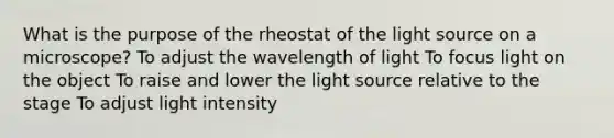 What is the purpose of the rheostat of the light source on a microscope? To adjust the wavelength of light To focus light on the object To raise and lower the light source relative to the stage To adjust light intensity