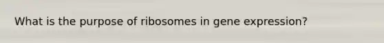 What is the purpose of ribosomes in gene expression?