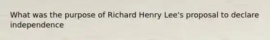 What was the purpose of Richard Henry Lee's proposal to declare independence