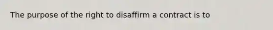 The purpose of the right to disaffirm a contract is to