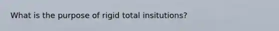 What is the purpose of rigid total insitutions?