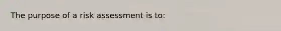 The purpose of a risk assessment is to: