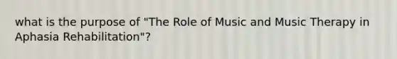 what is the purpose of "The Role of Music and Music Therapy in Aphasia Rehabilitation"?