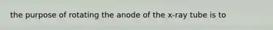 the purpose of rotating the anode of the x-ray tube is to