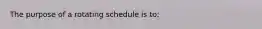 The purpose of a rotating schedule is to: