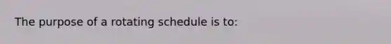 The purpose of a rotating schedule is to: