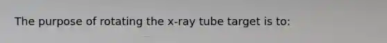 The purpose of rotating the x-ray tube target is to: