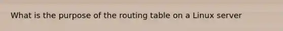 What is the purpose of the routing table on a Linux server