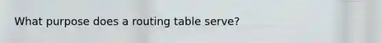 What purpose does a routing table serve?