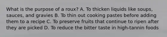 What is the purpose of a roux? A. To thicken liquids like soups, sauces, and gravies B. To thin out cooking pastes before adding them to a recipe C. To preserve fruits that continue to ripen after they are picked D. To reduce the bitter taste in high-tannin foods