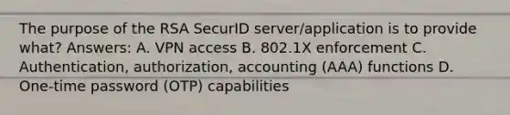 The purpose of the RSA SecurID server/application is to provide what? Answers: A. VPN access B. 802.1X enforcement C. Authentication, authorization, accounting (AAA) functions D. One-time password (OTP) capabilities