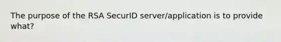 The purpose of the RSA SecurID server/application is to provide what?